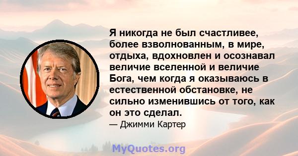 Я никогда не был счастливее, более взволнованным, в мире, отдыха, вдохновлен и осознавал величие вселенной и величие Бога, чем когда я оказываюсь в естественной обстановке, не сильно изменившись от того, как он это