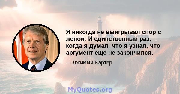 Я никогда не выигрывал спор с женой; И единственный раз, когда я думал, что я узнал, что аргумент еще не закончился.