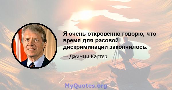 Я очень откровенно говорю, что время для расовой дискриминации закончилось.