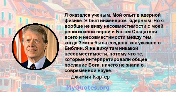 Я оказался ученым. Мой опыт в ядерной физике. Я был инженером -ядерным. Но я вообще не вижу несовместимости с моей религиозной верой и Богом Создателя всего и несовместимости между тем, когда Земля была создана, как