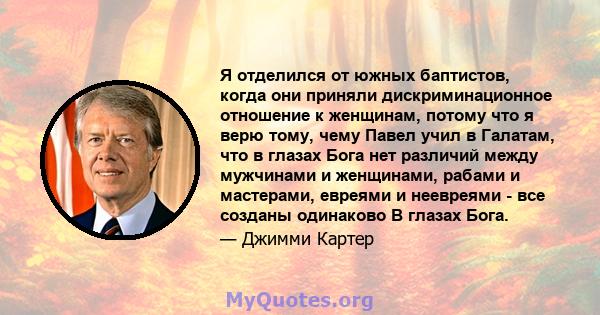 Я отделился от южных баптистов, когда они приняли дискриминационное отношение к женщинам, потому что я верю тому, чему Павел учил в Галатам, что в глазах Бога нет различий между мужчинами и женщинами, рабами и