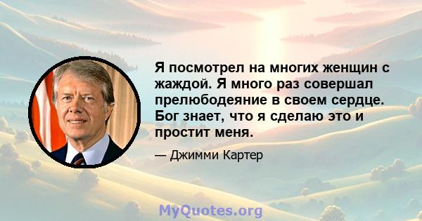 Я посмотрел на многих женщин с жаждой. Я много раз совершал прелюбодеяние в своем сердце. Бог знает, что я сделаю это и простит меня.