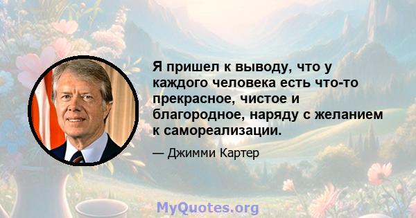 Я пришел к выводу, что у каждого человека есть что-то прекрасное, чистое и благородное, наряду с желанием к самореализации.