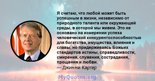 Я считаю, что любой может быть успешным в жизни, независимо от природного таланта или окружающей среды, в которой мы живем. Это не основано на измерении успеха человеческой конкурентоспособностью для богатства,