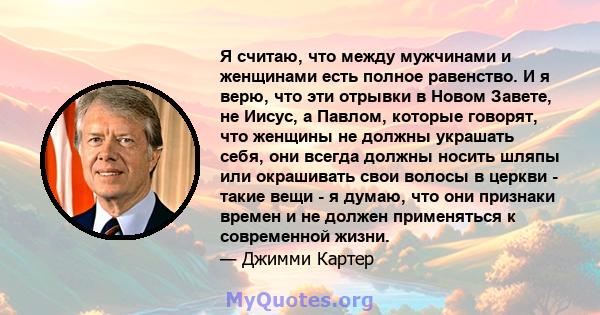 Я считаю, что между мужчинами и женщинами есть полное равенство. И я верю, что эти отрывки в Новом Завете, не Иисус, а Павлом, которые говорят, что женщины не должны украшать себя, они всегда должны носить шляпы или