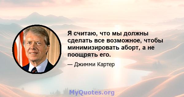 Я считаю, что мы должны сделать все возможное, чтобы минимизировать аборт, а не поощрять его.