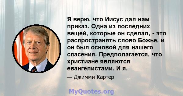 Я верю, что Иисус дал нам приказ. Одна из последних вещей, которые он сделал, - это распространять слово Божье, и он был основой для нашего спасения. Предполагается, что христиане являются евангелистами. И я.