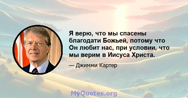 Я верю, что мы спасены благодати Божьей, потому что Он любит нас, при условии, что мы верим в Иисуса Христа.