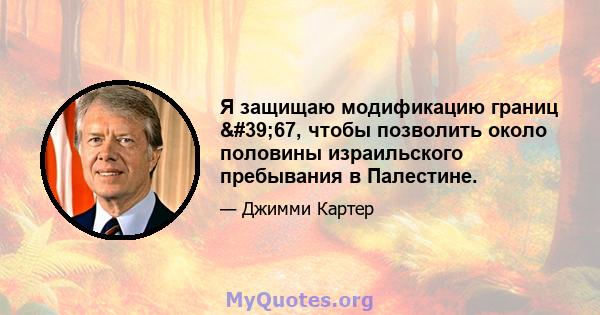 Я защищаю модификацию границ '67, чтобы позволить около половины израильского пребывания в Палестине.