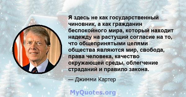 Я здесь не как государственный чиновник, а как гражданин беспокойного мира, который находит надежду на растущий согласие на то, что общепринятыми целями общества являются мир, свобода, права человека, качество