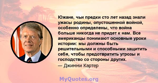 Южане, чьи предки сто лет назад знали ужасы родины, опустошенной войной, особенно определены, что война больше никогда не придет к нам. Все американцы понимают основные уроки истории: мы должны быть решительными и