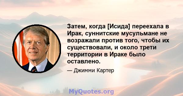 Затем, когда [Исида] переехала в Ирак, суннитские мусульмане не возражали против того, чтобы их существовали, и около трети территории в Ираке было оставлено.