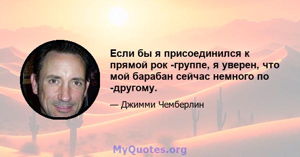 Если бы я присоединился к прямой рок -группе, я уверен, что мой барабан сейчас немного по -другому.