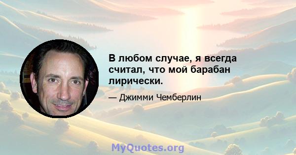 В любом случае, я всегда считал, что мой барабан лирически.