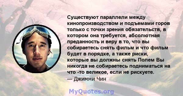 Существуют параллели между кинопроизводством и подъемами горов только с точки зрения обязательств, в котором она требуется, абсолютная преданность и веру в то, что вы собираетесь снять фильм и что фильм будет в порядке, 