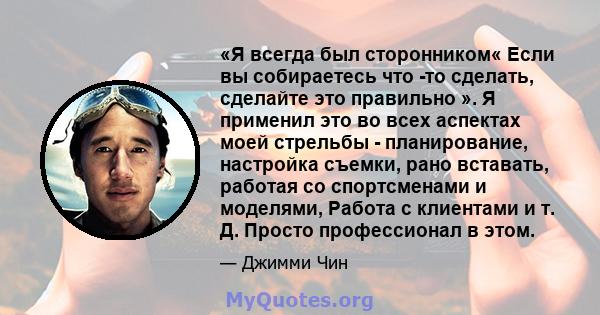 «Я всегда был сторонником« Если вы собираетесь что -то сделать, сделайте это правильно ». Я применил это во всех аспектах моей стрельбы - планирование, настройка съемки, рано вставать, работая со спортсменами и