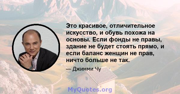 Это красивое, отличительное искусство, и обувь похожа на основы. Если фонды не правы, здание не будет стоять прямо, и если баланс женщин не прав, ничто больше не так.