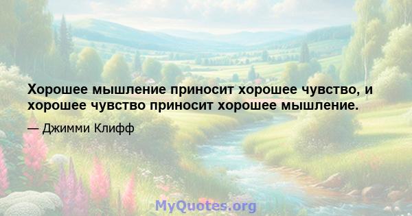 Хорошее мышление приносит хорошее чувство, и хорошее чувство приносит хорошее мышление.