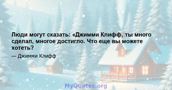 Люди могут сказать: «Джимми Клифф, ты много сделал, многое достигло. Что еще вы можете хотеть?