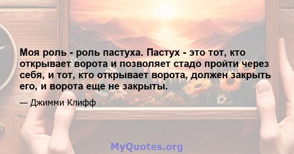 Моя роль - роль пастуха. Пастух - это тот, кто открывает ворота и позволяет стадо пройти через себя, и тот, кто открывает ворота, должен закрыть его, и ворота еще не закрыты.