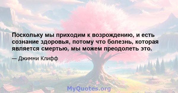 Поскольку мы приходим к возрождению, и есть сознание здоровья, потому что болезнь, которая является смертью, мы можем преодолеть это.