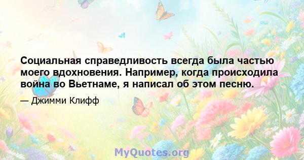 Социальная справедливость всегда была частью моего вдохновения. Например, когда происходила война во Вьетнаме, я написал об этом песню.