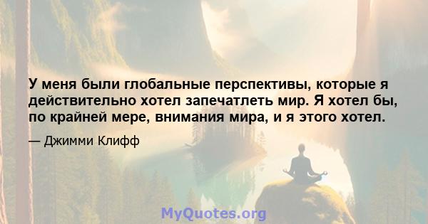 У меня были глобальные перспективы, которые я действительно хотел запечатлеть мир. Я хотел бы, по крайней мере, внимания мира, и я этого хотел.