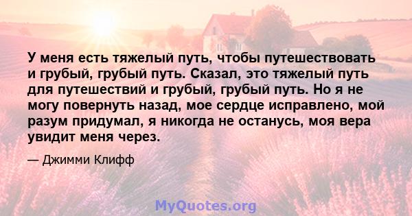 У меня есть тяжелый путь, чтобы путешествовать и грубый, грубый путь. Сказал, это тяжелый путь для путешествий и грубый, грубый путь. Но я не могу повернуть назад, мое сердце исправлено, мой разум придумал, я никогда не 