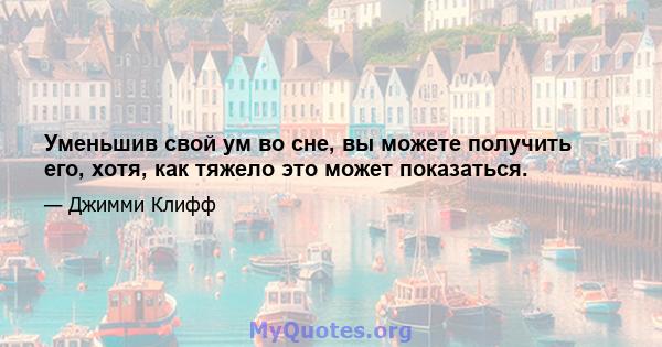 Уменьшив свой ум во сне, вы можете получить его, хотя, как тяжело это может показаться.