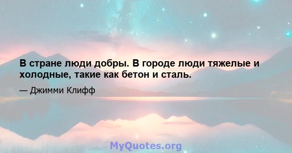 В стране люди добры. В городе люди тяжелые и холодные, такие как бетон и сталь.