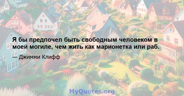 Я бы предпочел быть свободным человеком в моей могиле, чем жить как марионетка или раб.