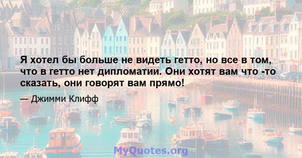 Я хотел бы больше не видеть гетто, но все в том, что в гетто нет дипломатии. Они хотят вам что -то сказать, они говорят вам прямо!