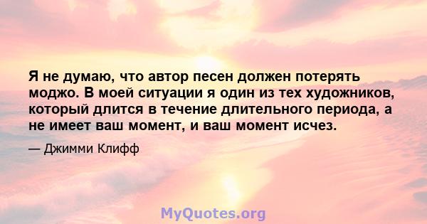 Я не думаю, что автор песен должен потерять моджо. В моей ситуации я один из тех художников, который длится в течение длительного периода, а не имеет ваш момент, и ваш момент исчез.