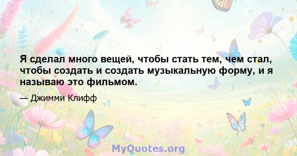 Я сделал много вещей, чтобы стать тем, чем стал, чтобы создать и создать музыкальную форму, и я называю это фильмом.