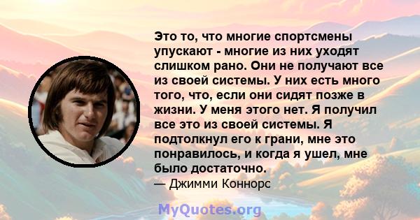 Это то, что многие спортсмены упускают - многие из них уходят слишком рано. Они не получают все из своей системы. У них есть много того, что, если они сидят позже в жизни. У меня этого нет. Я получил все это из своей