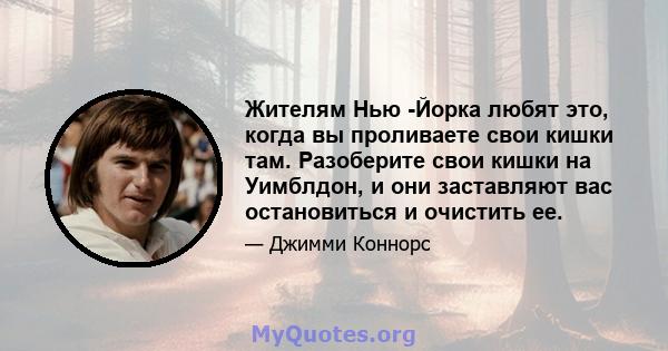 Жителям Нью -Йорка любят это, когда вы проливаете свои кишки там. Разоберите свои кишки на Уимблдон, и они заставляют вас остановиться и очистить ее.