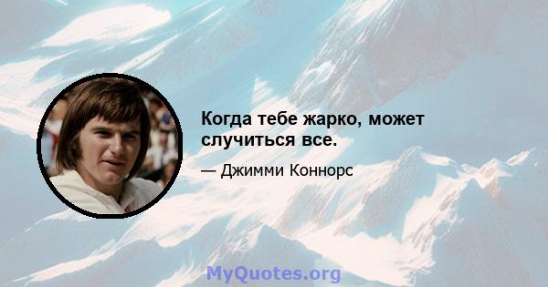 Когда тебе жарко, может случиться все.