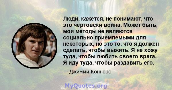 Люди, кажется, не понимают, что это чертовски война. Может быть, мои методы не являются социально приемлемыми для некоторых, но это то, что я должен сделать, чтобы выжить. Я не хожу туда, чтобы любить своего врага. Я