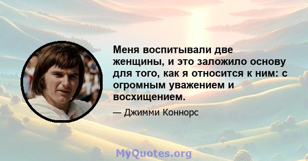 Меня воспитывали две женщины, и это заложило основу для того, как я относится к ним: с огромным уважением и восхищением.