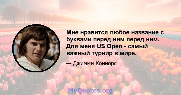 Мне нравится любое название с буквами перед ним перед ним. Для меня US Open - самый важный турнир в мире.