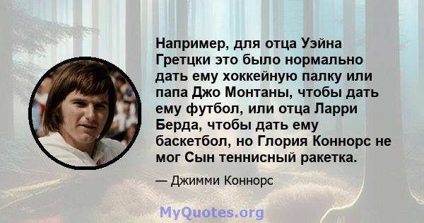 Например, для отца Уэйна Гретцки это было нормально дать ему хоккейную палку или папа Джо Монтаны, чтобы дать ему футбол, или отца Ларри Берда, чтобы дать ему баскетбол, но Глория Коннорс не мог Сын теннисный ракетка.