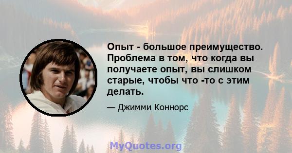 Опыт - большое преимущество. Проблема в том, что когда вы получаете опыт, вы слишком старые, чтобы что -то с этим делать.