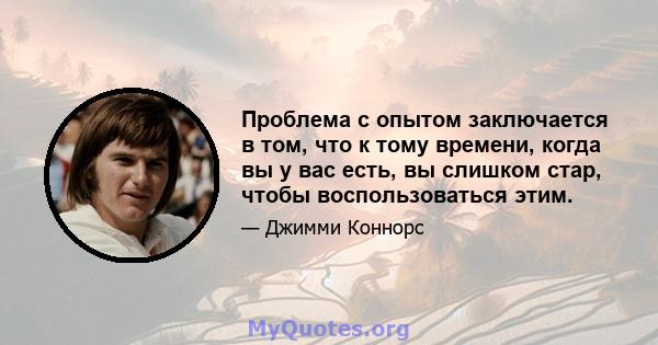 Проблема с опытом заключается в том, что к тому времени, когда вы у вас есть, вы слишком стар, чтобы воспользоваться этим.