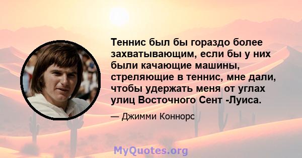 Теннис был бы гораздо более захватывающим, если бы у них были качающие машины, стреляющие в теннис, мне дали, чтобы удержать меня от углах улиц Восточного Сент -Луиса.