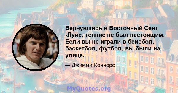 Вернувшись в Восточный Сент -Луис, теннис не был настоящим. Если вы не играли в бейсбол, баскетбол, футбол, вы были на улице.