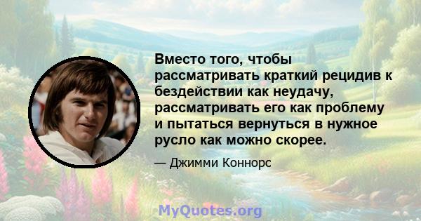 Вместо того, чтобы рассматривать краткий рецидив к бездействии как неудачу, рассматривать его как проблему и пытаться вернуться в нужное русло как можно скорее.