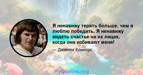 Я ненавижу терять больше, чем я люблю победить. Я ненавижу видеть счастье на их лицах, когда они избивают меня!