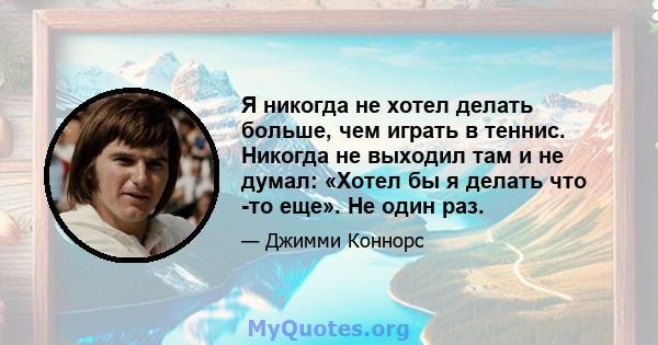 Я никогда не хотел делать больше, чем играть в теннис. Никогда не выходил там и не думал: «Хотел бы я делать что -то еще». Не один раз.