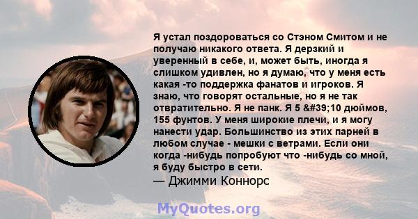 Я устал поздороваться со Стэном Смитом и не получаю никакого ответа. Я дерзкий и уверенный в себе, и, может быть, иногда я слишком удивлен, но я думаю, что у меня есть какая -то поддержка фанатов и игроков. Я знаю, что