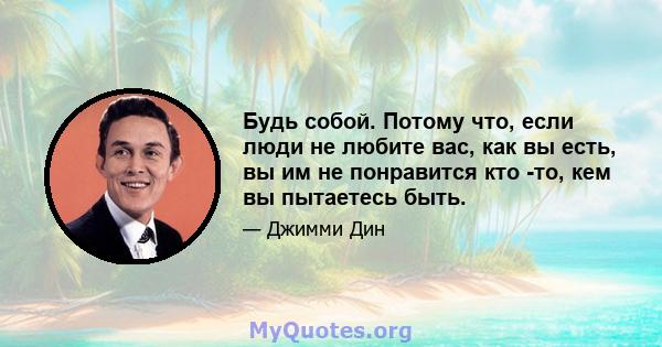 Будь собой. Потому что, если люди не любите вас, как вы есть, вы им не понравится кто -то, кем вы пытаетесь быть.